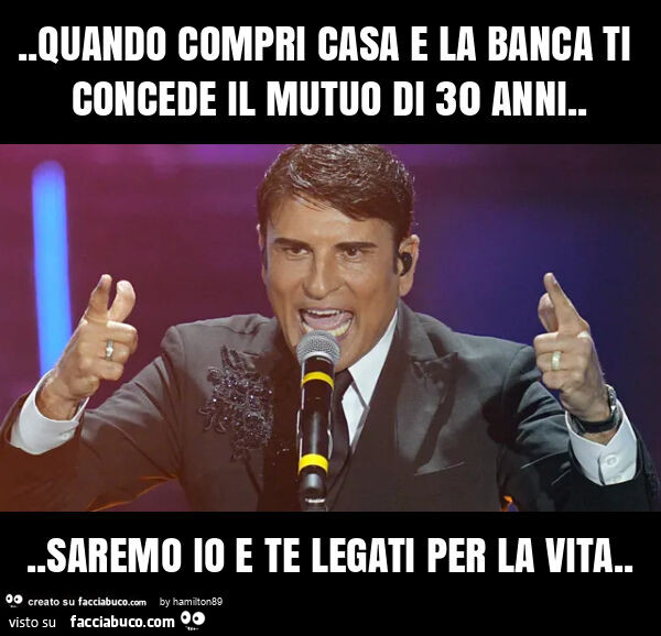 Quando compri casa e la banca ti concede il mutuo di 30 anni… saremo io e te legati per la vita