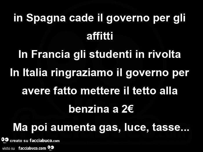 In spagna cade il governo per gli affitti  in francia gli studenti in rivolta  in italia ringraziamo il governo per avere fatto mettere il tetto alla benzina a 2€ ma poi aumenta gas, luce, tasse