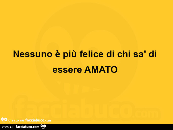 Nessuno è più felice di chi sà di essere amato 