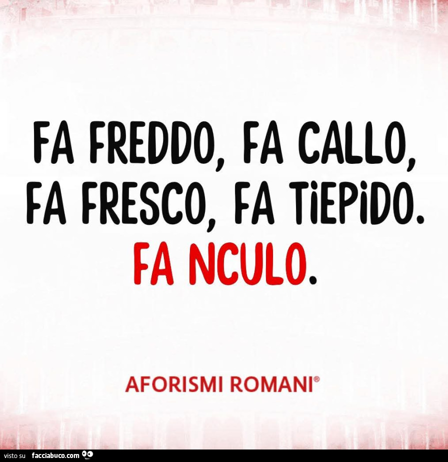 Fa freddo, fa callo, fa fresco, fa tiepido. Fa nculo