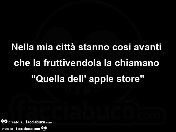 Nella mia cittร stanno cosi avanti che la fruttivendola la chiamano: Quella dell'apple store