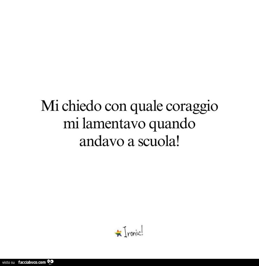 Mi chiedo con quale coraggio mi lamentavo quando andavo a scuola
