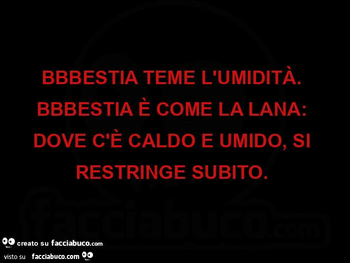Bbbestia teme l'umiditร . Bbbestia รจ come la lana: dove c'รจ caldo e umido, si restringe subito. ย