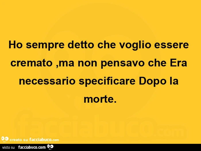 Ho sempre detto che voglio essere cremato, ma non pensavo che era necessario specificare dopo la morte
