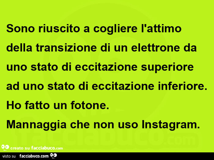 Sono riuscito a cogliere l'attimo della transizione di un elettrone da uno stato di eccitazione superiore ad uno stato di eccitazione inferiore. Ho fatto un fotone. Mannaggia che non uso Instagram