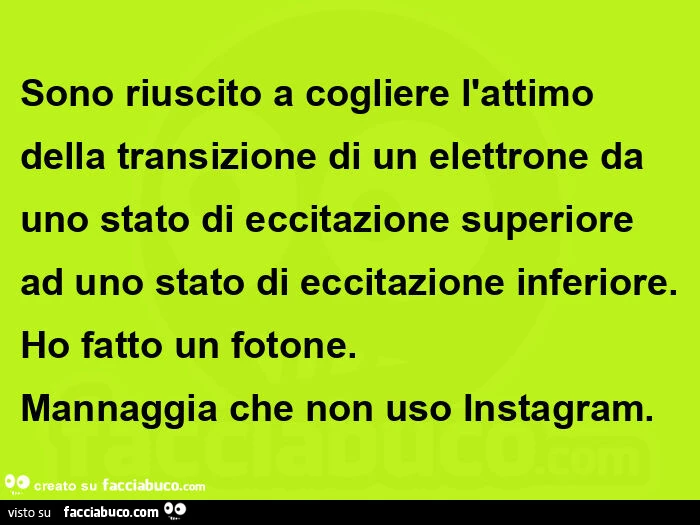 Sono riuscito a cogliere l'attimo della transizione di un elettrone da uno stato di eccitazione superiore ad uno stato di eccitazione inferiore. Ho fatto un fotone. Mannaggia che non uso Instagram