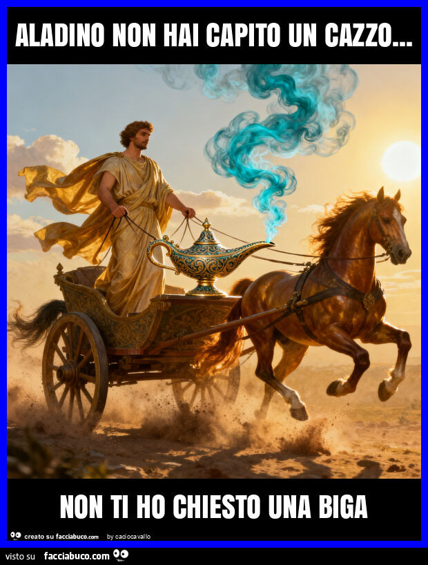 Aladino non hai capito un cazzo&hellip; non ti ho chiesto una biga