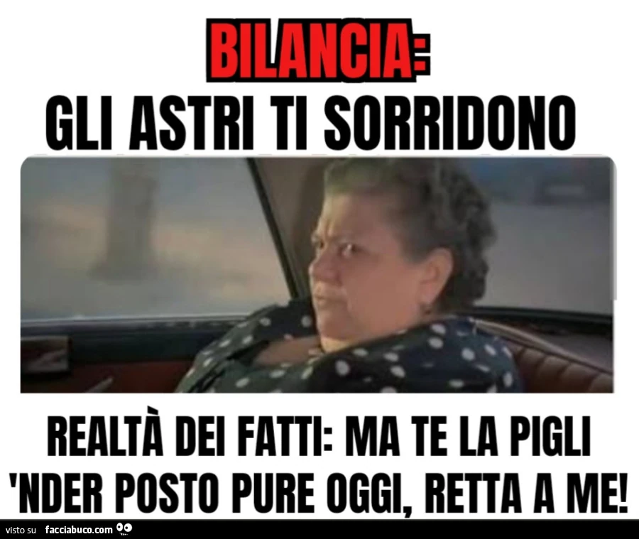 Bilancia gli astri ti sorridono realtร dei fatti: ma te la pigli 'nder posto pure oggi, retta a me