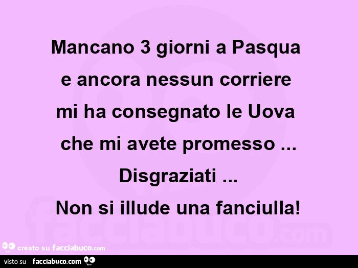 Mancano 3 giorni a pasquaย e ancora nessun corriereย mi ha consegnato le uovaย che mi avete promesso… disgraziati… non si illude una fanciulla