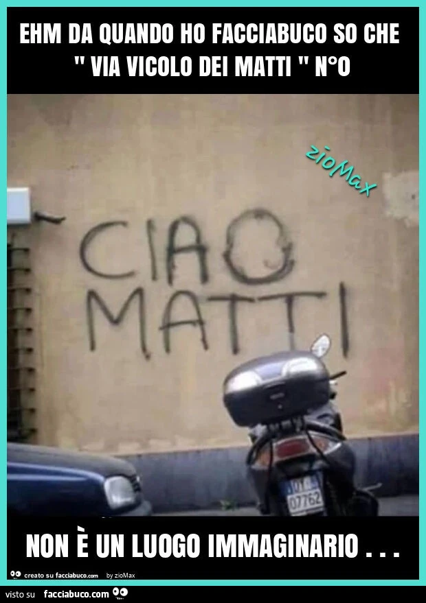 Ehm da quando ho facciabuco so che " via vicolo dei matti " n°0 non è un luogo immaginario