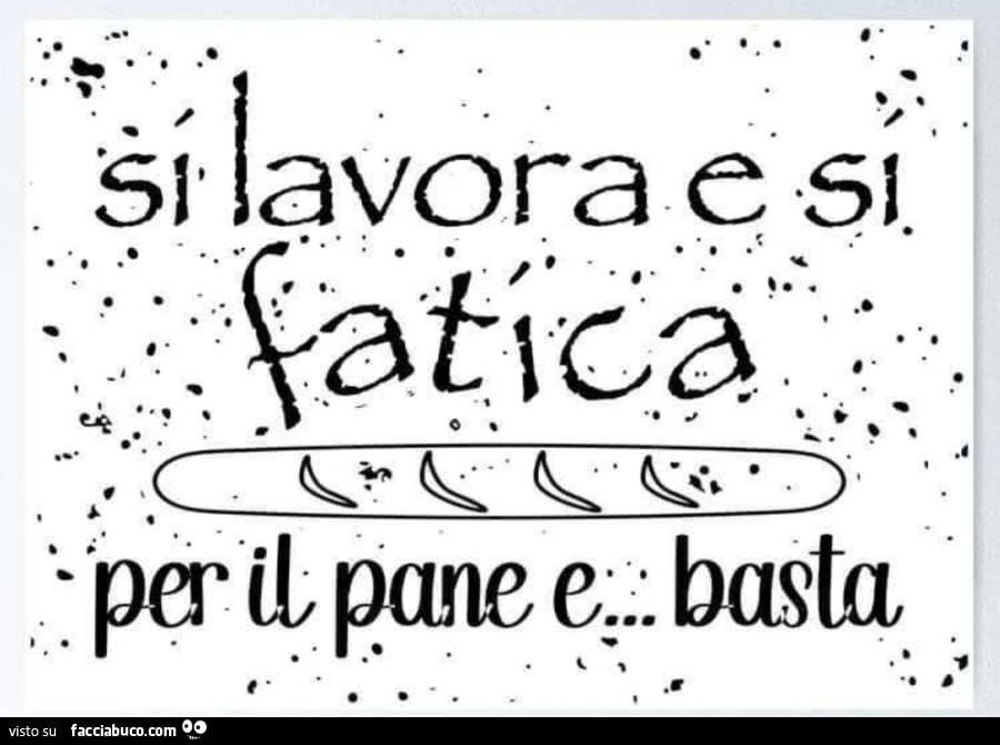 Si lavora e si fatica per il pane e basta