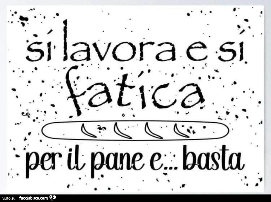 Si lavora e si fatica per il pane e basta