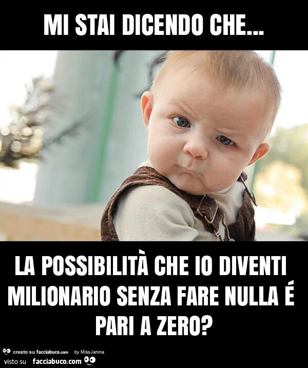 Mi stai dicendo che… la possibilità che io diventi milionario senza fare nulla é pari a zero?