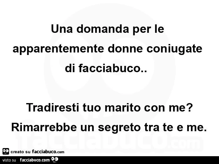 Una domanda per le apparentemente donne coniugate di facciabuco. Tradiresti tuo marito con me? Rimarrebbe un segreto tra te e me