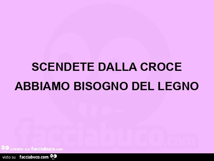Scendete dalla croce abbiamo bisogno del legno