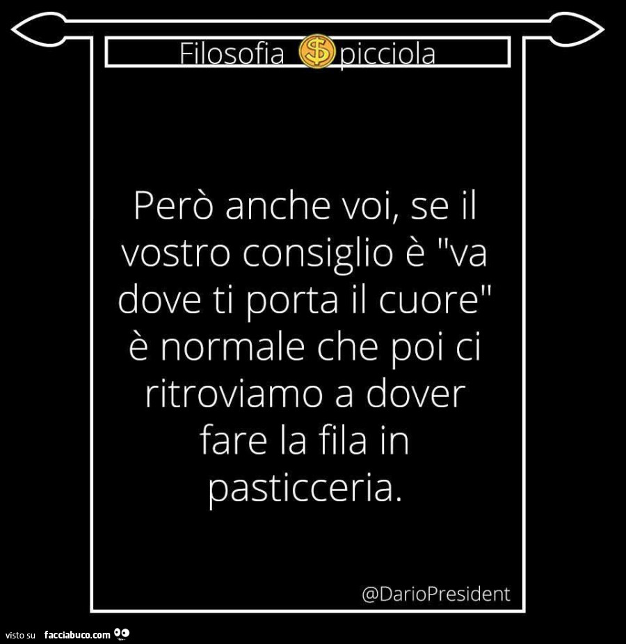 Però anche voi, se il vostro consiglio è va dove ti porta il cuore è normale che poi ci ritroviamo a dover fare la fila in pasticceria