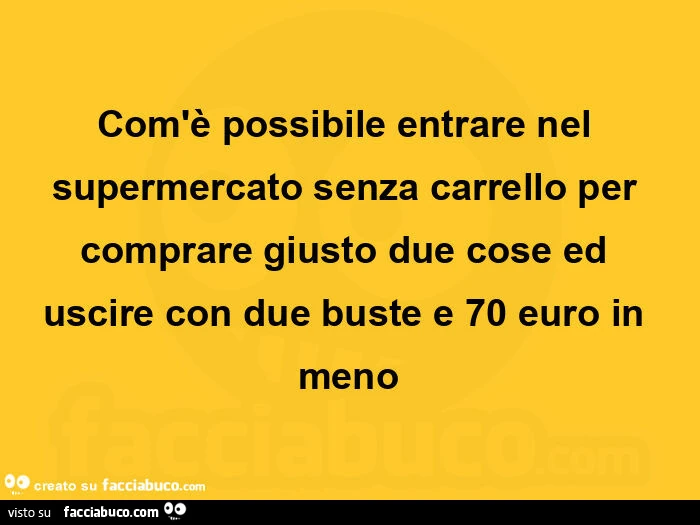 Com'è possibile entrare nel supermercato senza carrello per comprare giusto due cose ed uscire con due buste e 70 euro in meno