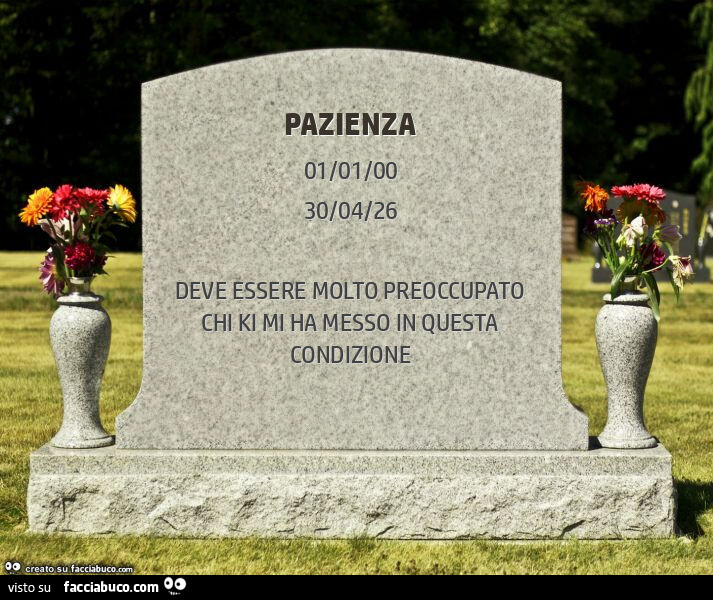 Pazienza. Deve essere molto preoccupato chi ki mi ha messo in questa condizione