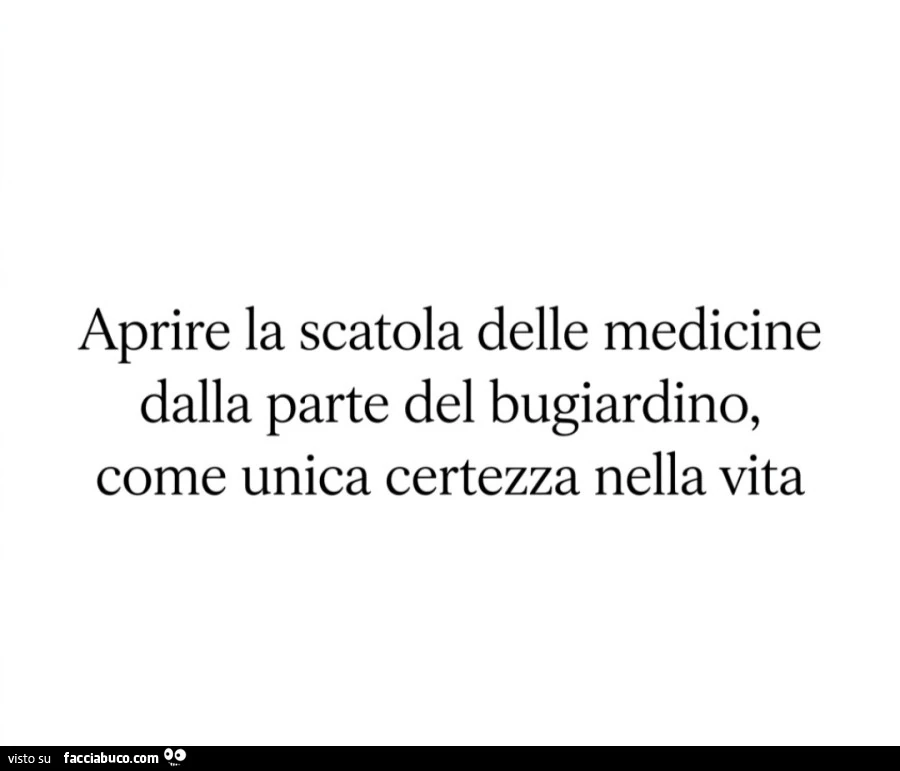 Aprire la scatola delle medicine dalla parte del bugiardino, come unica certezza nella vita
