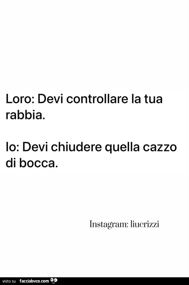 Loro: devi controllare la tua rabbia. Io: devi chiudere quella cazzo di bocca