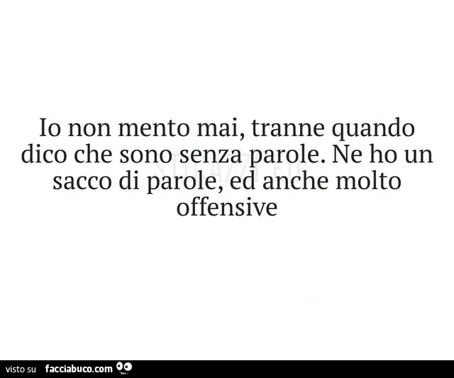 Io non mento mai, tranne quando dico che sono senza parole. Ne ho un sacco di parole, ed anche molto offensive