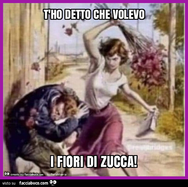 T'ho detto che volevo i fiori di zucca