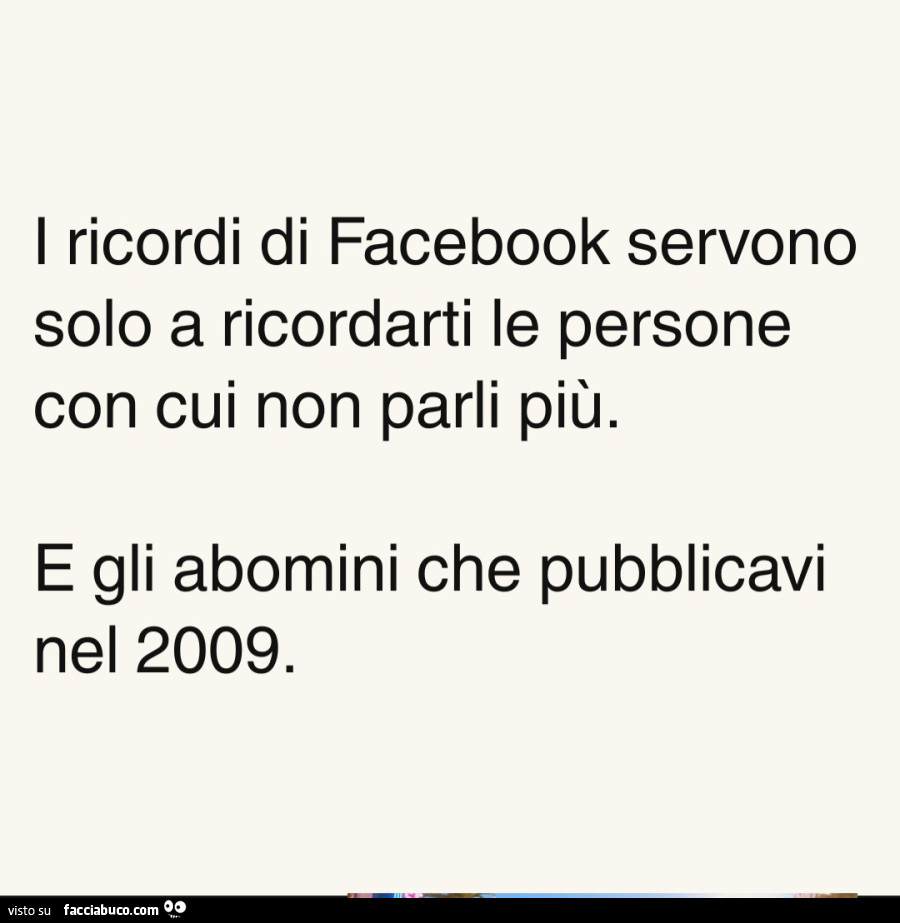 I ricordi di facebook servono solo a ricordarti le persone con cui non parli più. E gli abomini che pubblicavi nel 2009
