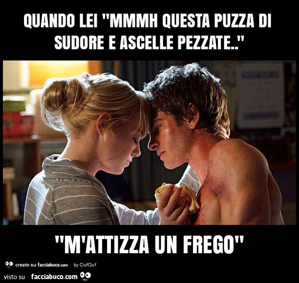 Quando lei "mmmh questa puzza di sudore e ascelle pezzate. " "M'attizza un frego"