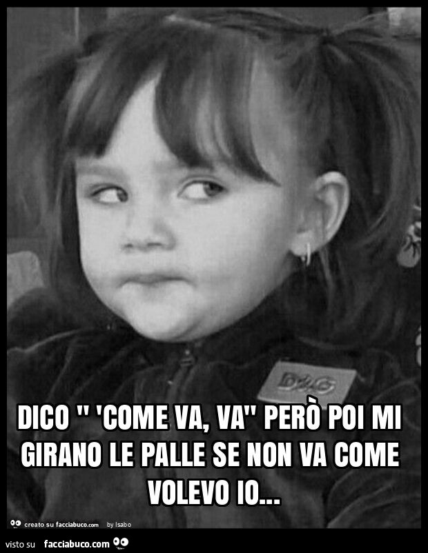 Dico " 'come va, va" però poi mi girano le palle se non va come volevo io