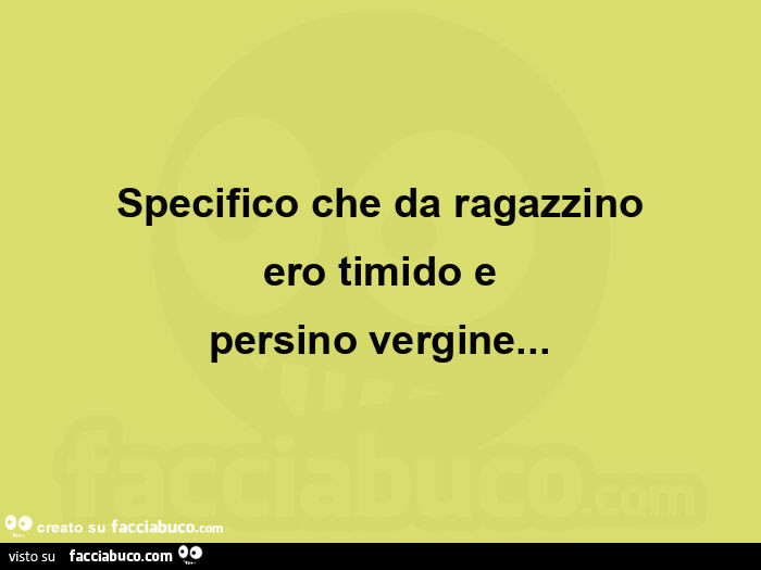 Specifico che da ragazzino ero timido e persino vergine