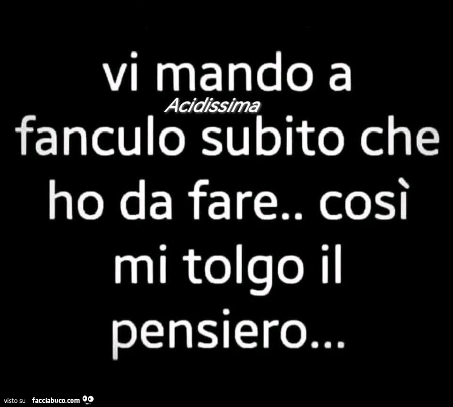 Vi mando a fanculo subito che ho da fare. Così mi tolgo il pensiero&hellip;
