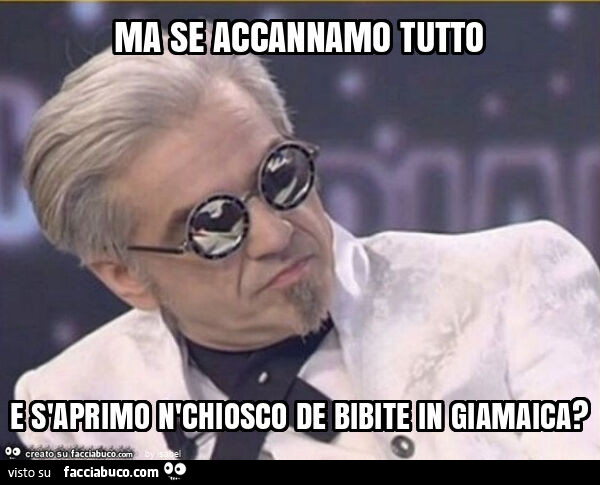 Ma se accannamo tutto e s'aprimo n'chiosco de bibite in giamaica?