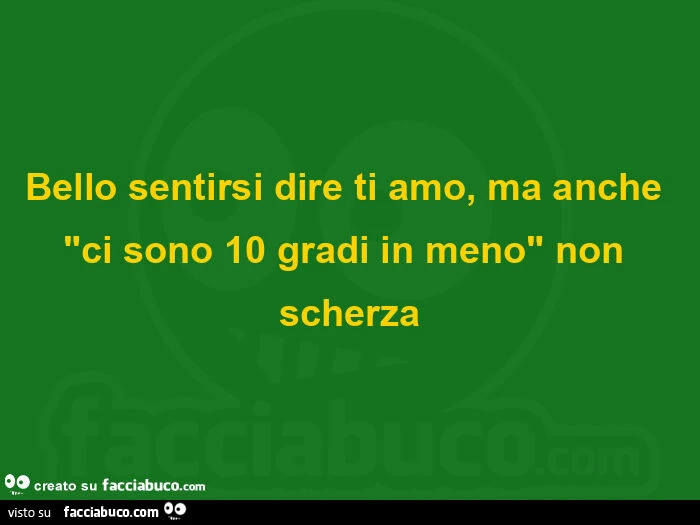 Bello sentirsi dire ti amo, ma anche creato su f visto su ci sono 10 gradi in meno non scherza