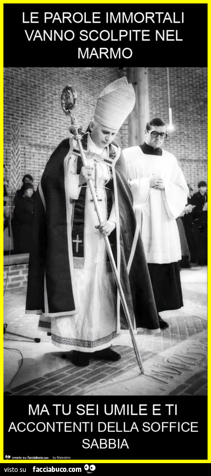 Le parole immortali vanno scolpite nel marmo ma tu sei umile e ti accontenti della soffice sabbia
