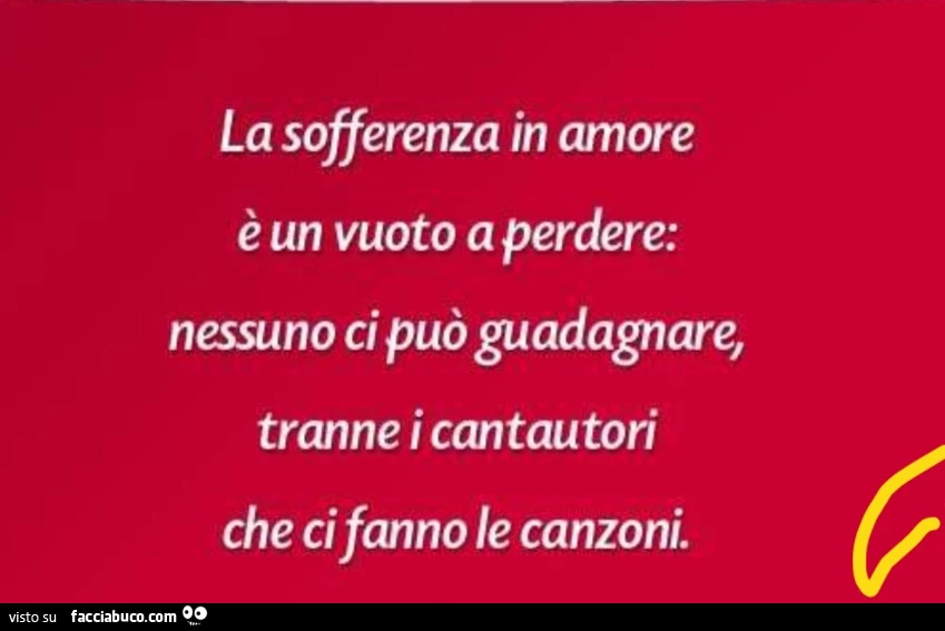 La sofferenza in amore è un vuoto a perdere: nessuno ci può guadagnare, tranne i cantautori che ci fanno le canzoni