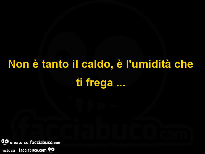Non è tanto il caldo, è l'umidità che ti frega