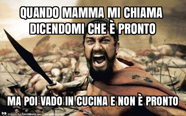 Quando mamma mi chiama dicendomi che è pronto ma poi vado in cucina e non è pronto