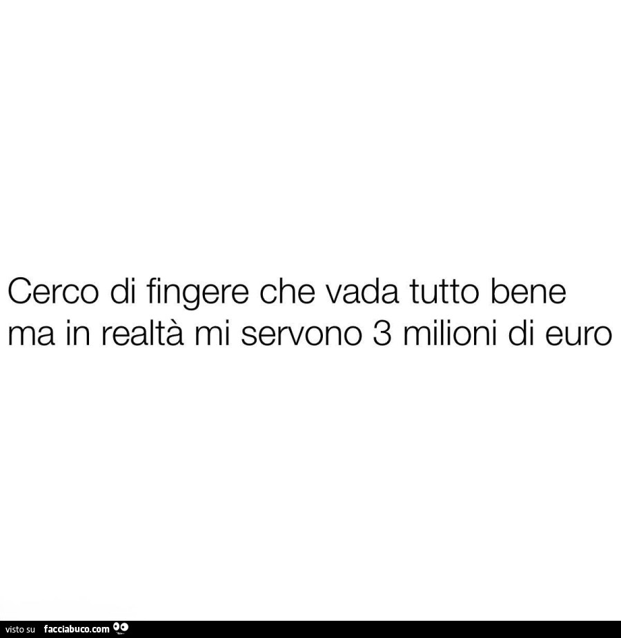 Cerco di fingere che vada tutto bene ma in realtà mi servono 3 milioni di euro