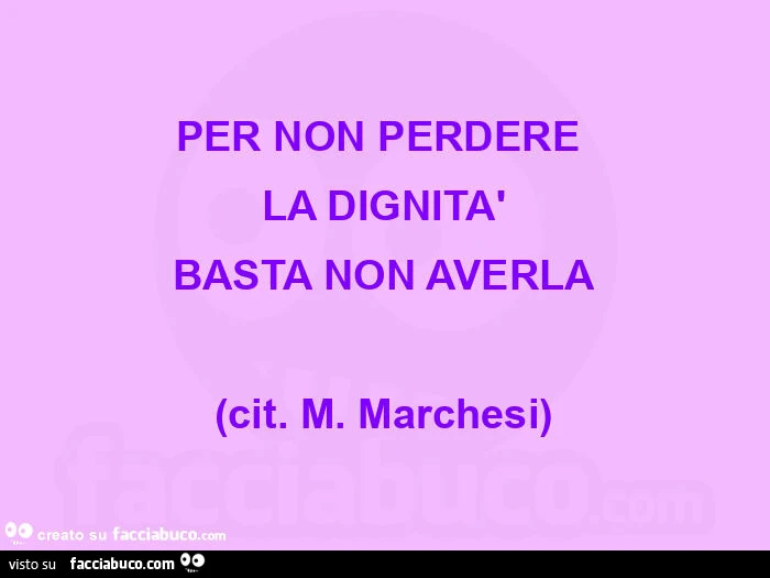 PER NON PERDERE  LA DIGNITà BASTA NON AVERLA (cit. M. Marchesi)