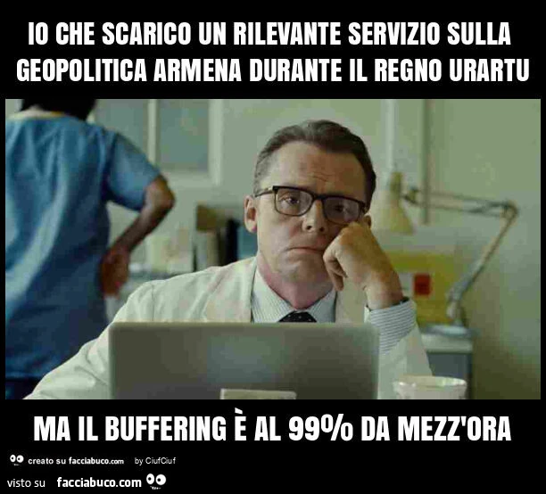 Io che scarico un rilevante servizio sulla geopolitica armena durante il regno urartu ma il buffering è al 99% da mezz'ora