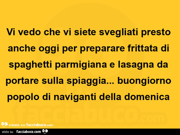 Vi vedo che vi siete svegliati presto anche oggi per preparare frittata di spaghetti parmigiana e lasagna da portare sulla spiaggia… buongiorno popolo di naviganti della domenica