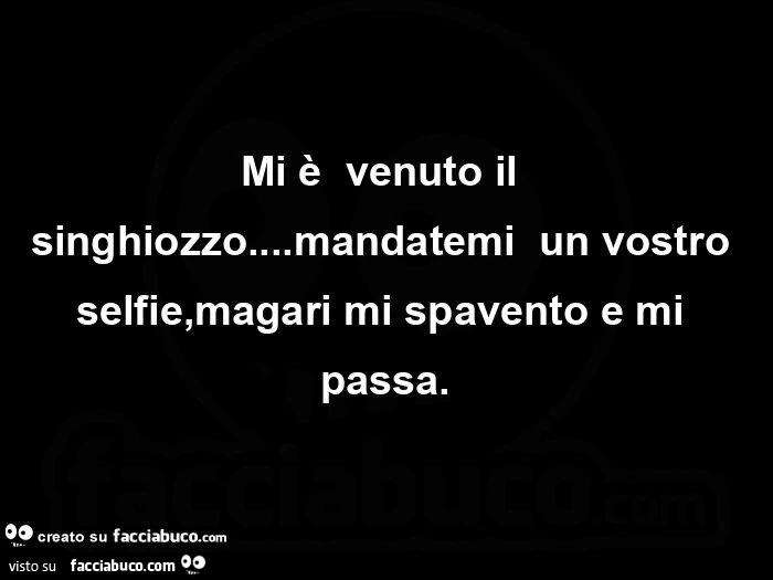 Mi è venuto il singhiozzo&hellip; mandatemi un vostro selfie, magari mi spavento e mi passa