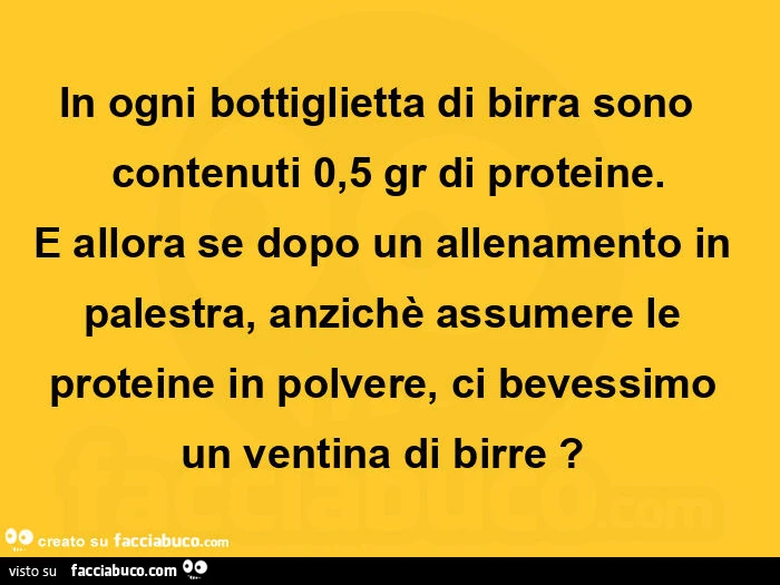 In ogni bottiglietta di birra sono  contenuti 0,5 gr di proteine. E allora se dopo un allenamento in palestra, anzichè assumere le proteine in polvere, ci bevessimo un ventina di birre?  