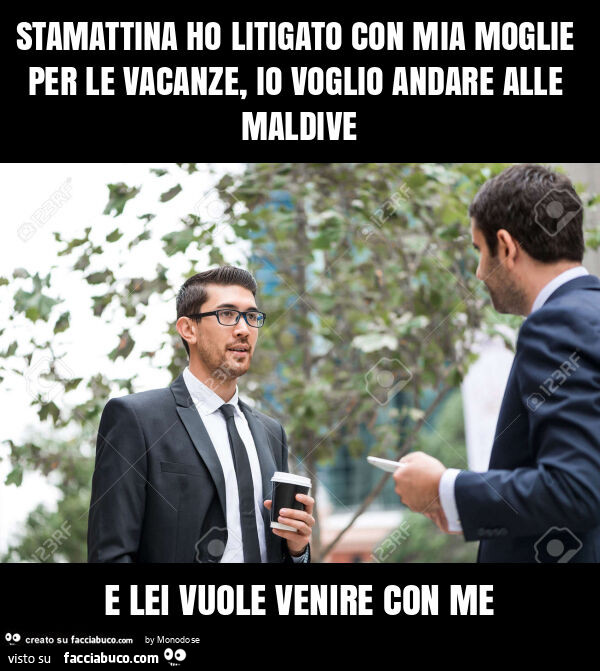 Stamattina ho litigato con mia moglie per le vacanze, io voglio andare alle maldive e lei vuole venire con me
