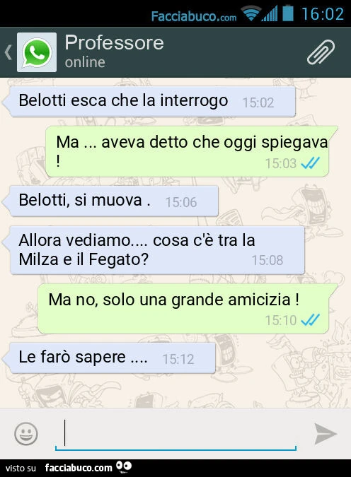 Belotti esca che la interrogo. Ma&hellip; aveva detto che oggi spiegava! Belotti, si muova. Allora vediamo&hellip; cosa c'è tra la Milza e il Fegato? Ma no, solo una grande amicizia! Le farò sapere