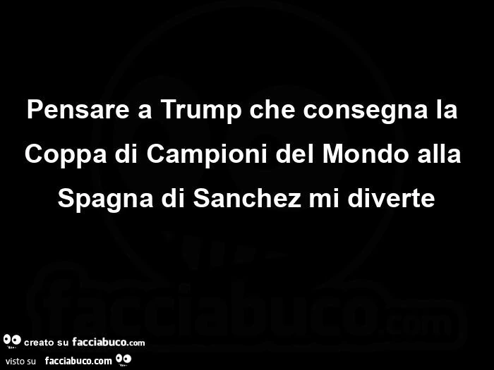 Pensare a Trump che consegna la Coppa di Campioni del Mondo alla Spagna di Sanchez mi diverte