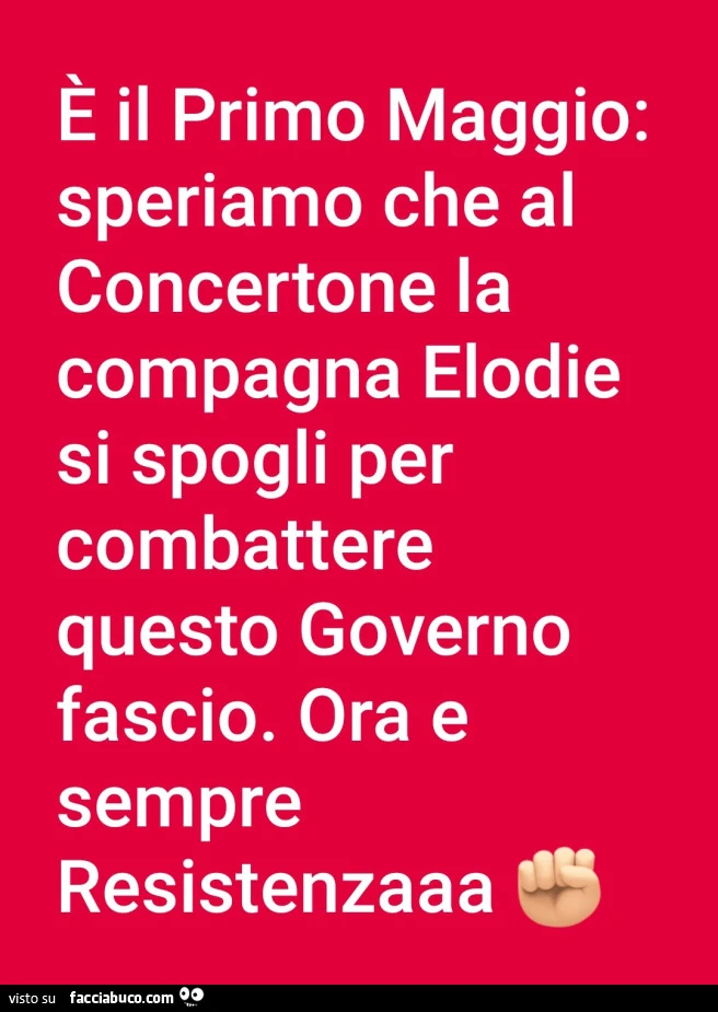 È il primo maggio: speriamo che al concertone la compagna elodie si spogli per combattere questo governo fascio. Ora e sempre resistenza