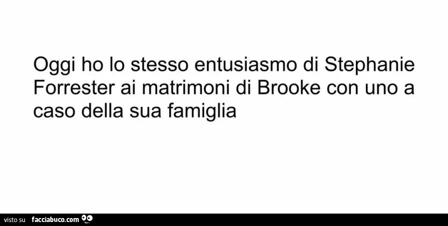 Oggi ho lo stesso entusiasmo di Stephanie Forrester ai matrimoni di Brooke con uno a caso della sua famiglia