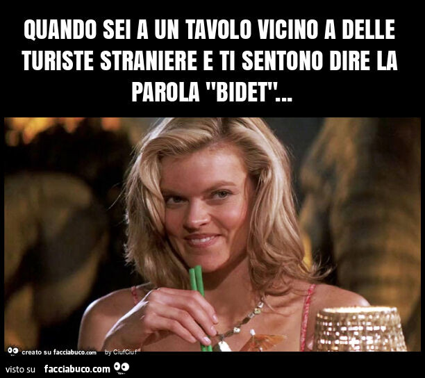 Quando sei a un tavolo vicino a delle turiste straniere e ti sentono dire la parola "bidet"