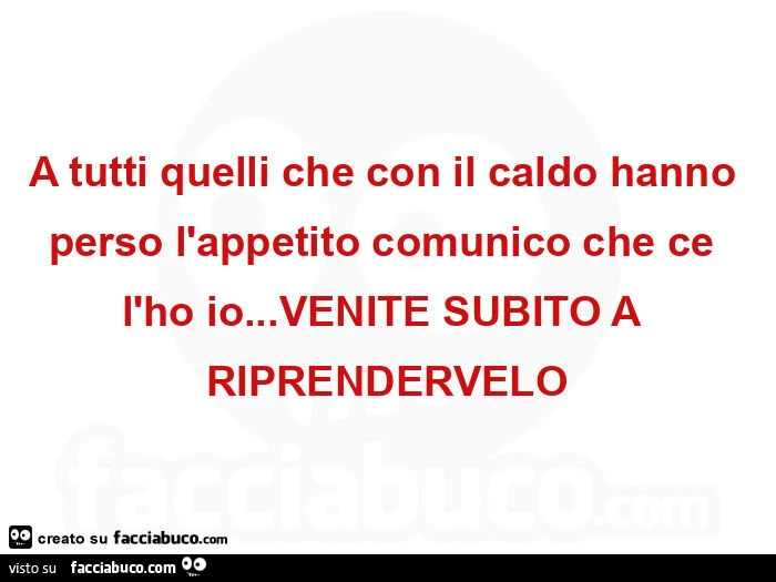 A tutti quelli che con il caldo hanno perso l'appetito comunico che ce l'ho io… venite subito a riprendervelo